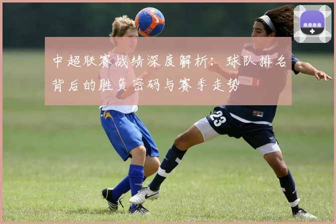 中超联赛战绩深度解析：球队排名背后的胜负密码与赛季走势