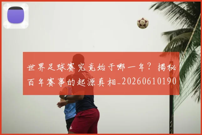 世界足球赛究竟始于哪一年？揭秘百年赛事的起源真相_20260610190233