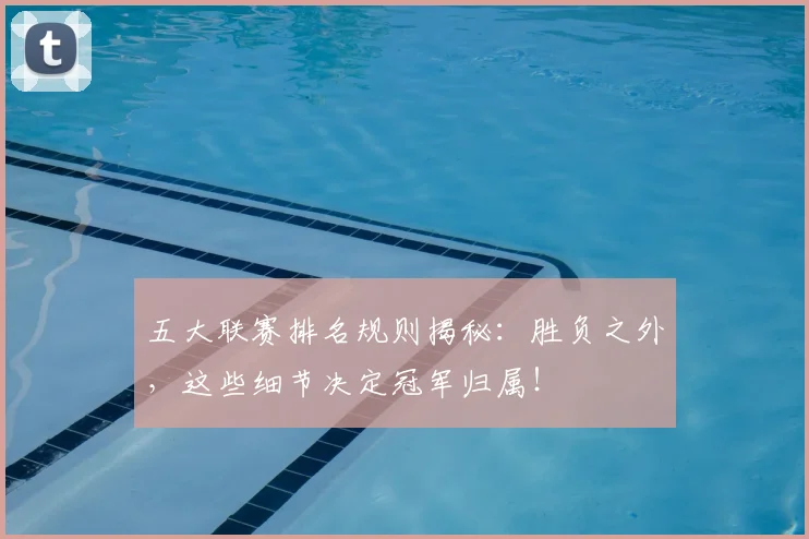 五大联赛排名规则揭秘：胜负之外，这些细节决定冠军归属！