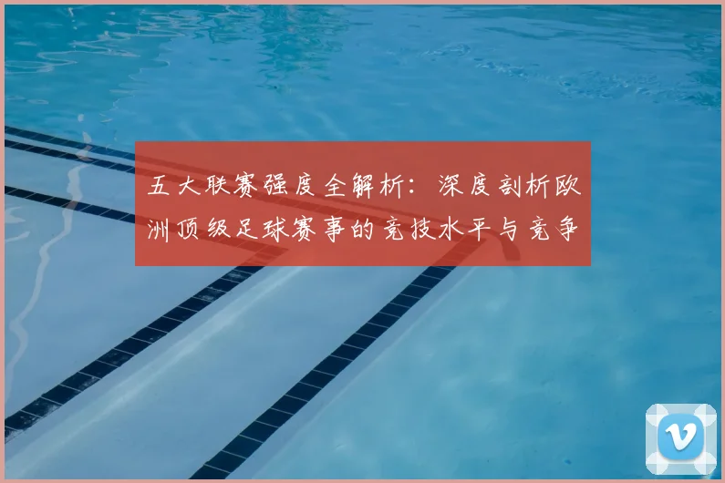 五大联赛强度全解析:深度剖析欧洲顶级足球赛事的竞技水平与竞争格局