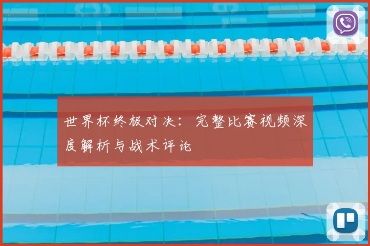 世界杯终极对决：完整比赛视频深度解析与战术评论