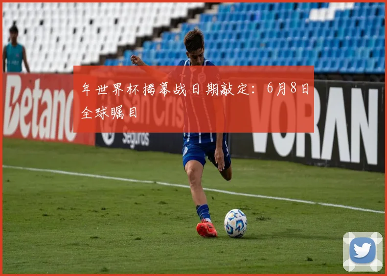 年世界杯揭幕战日期敲定:6月8日全球瞩目
