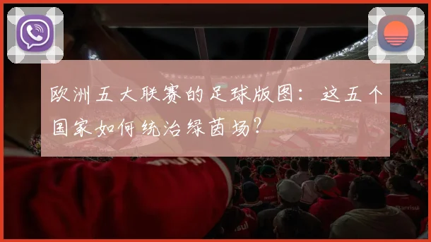 欧洲五大联赛的足球版图：这五个国家如何统治绿茵场？