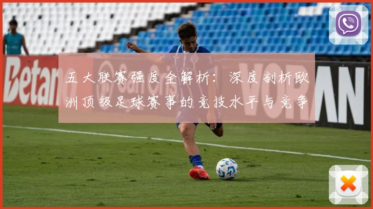 五大联赛强度全解析:深度剖析欧洲顶级足球赛事的竞技水平与竞争格局