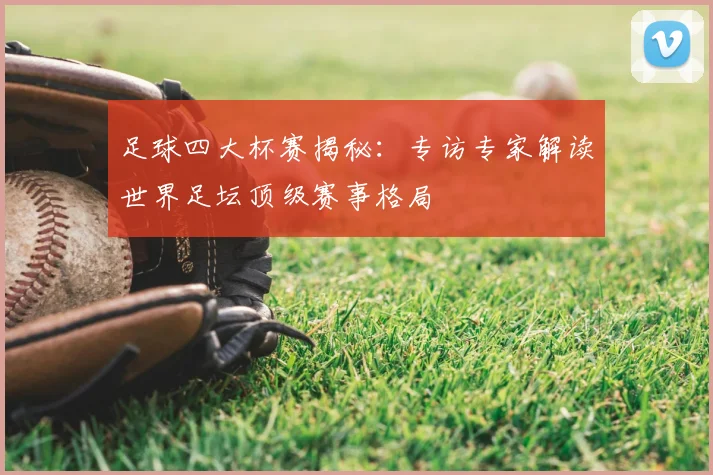 足球四大杯赛揭秘：专访专家解读世界足坛顶级赛事格局