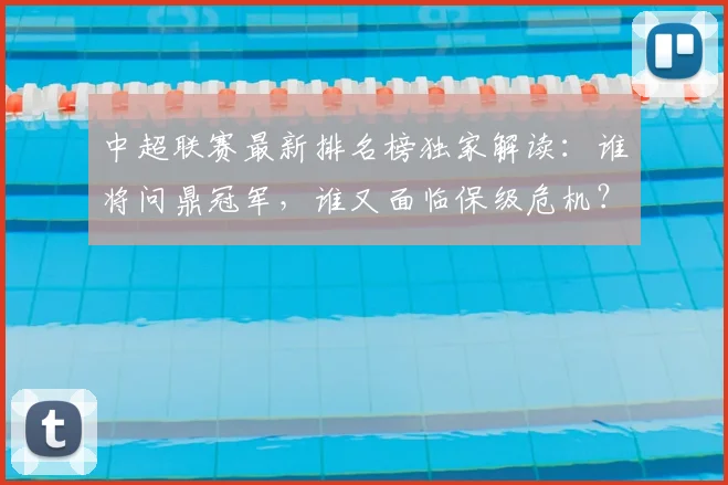 中超联赛最新排名榜独家解读：谁将问鼎冠军，谁又面临保级危机？