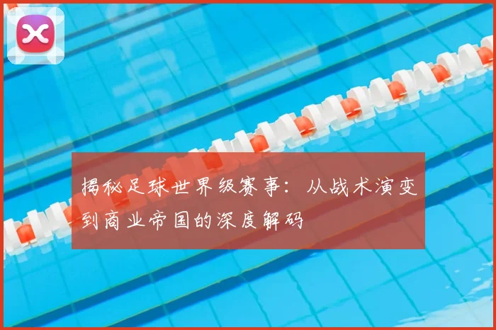 揭秘足球世界级赛事：从战术演变到商业帝国的深度解码